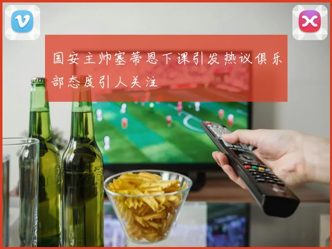 国安主帅塞蒂恩下课引发热议俱乐部态度引人关注