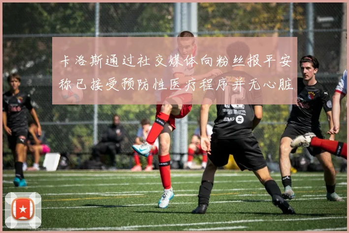 卡洛斯通过社交媒体向粉丝报平安称已接受预防性医疗程序并无心脏病发作