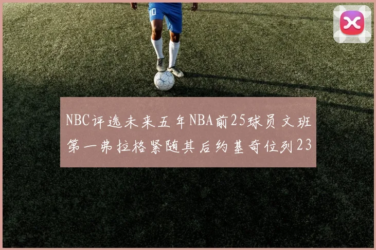 NBC评选未来五年NBA前25球员文班第一弗拉格紧随其后约基奇位列23