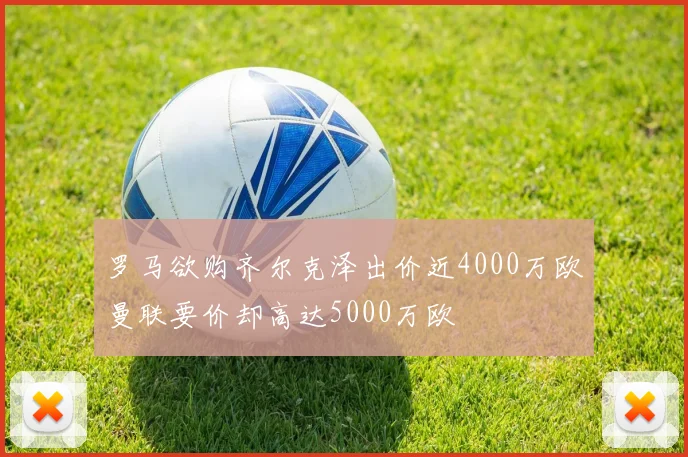 罗马欲购齐尔克泽出价近4000万欧曼联要价却高达5000万欧