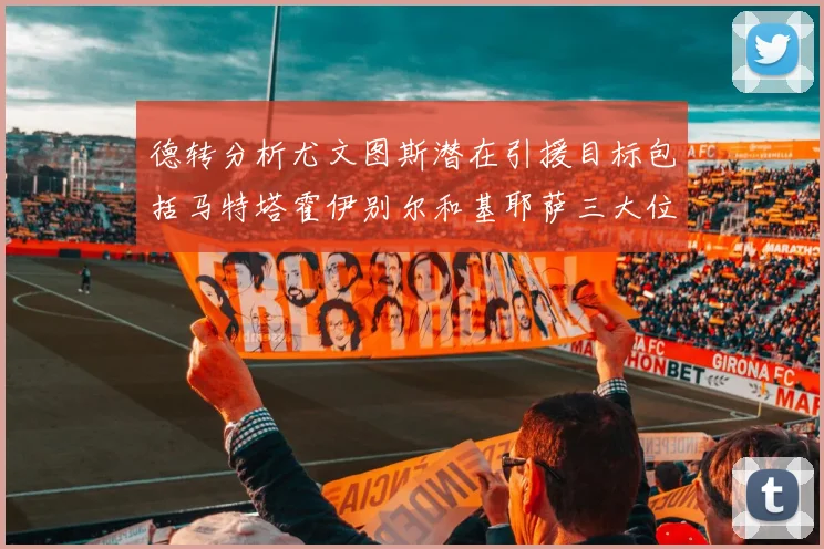 德转分析尤文图斯潜在引援目标包括马特塔霍伊别尔和基耶萨三大位置补强方案