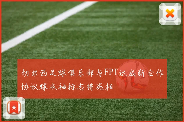 切尔西足球俱乐部与FPT达成新合作协议球衣袖标志将亮相