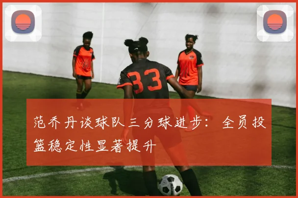 范乔丹谈球队三分球进步:全员投篮稳定性显著提升