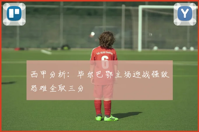 西甲分析：毕尔巴鄂主场迎战强敌恐难全取三分