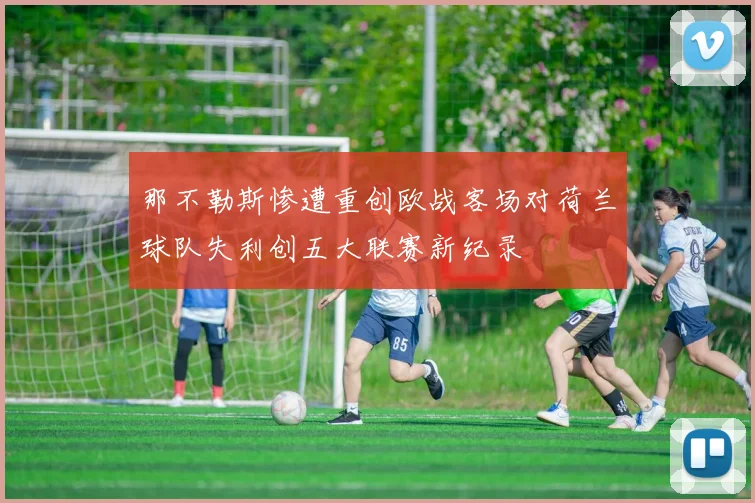 那不勒斯惨遭重创欧战客场对荷兰球队失利创五大联赛新纪录