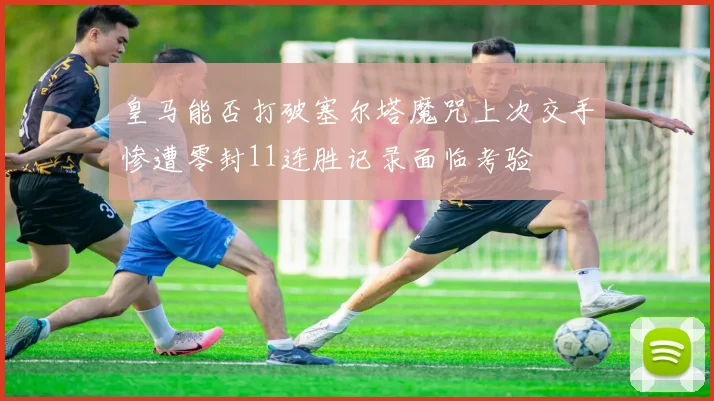 皇马能否打破塞尔塔魔咒上次交手惨遭零封11连胜记录面临考验