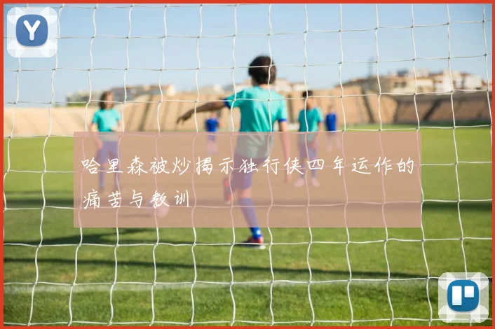 哈里森被炒揭示独行侠四年运作的痛苦与教训
