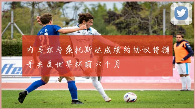 内马尔与桑托斯达成续约协议将携手共度世界杯前六个月