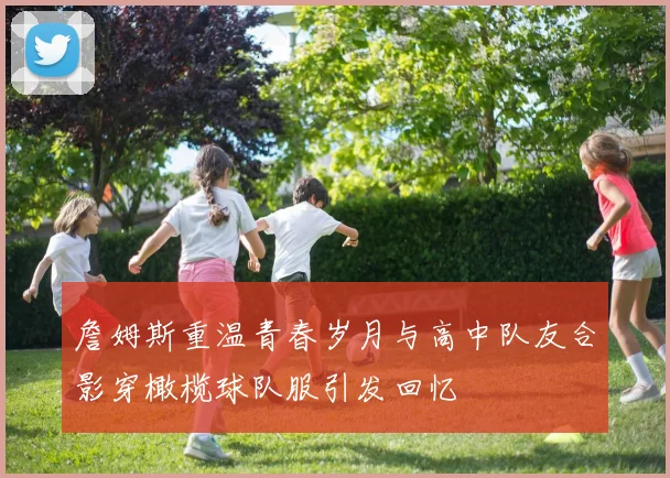 詹姆斯重温青春岁月与高中队友合影穿橄榄球队服引发回忆