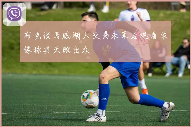 布克谈马威湖人交易未果后观看录像称其天赋出众