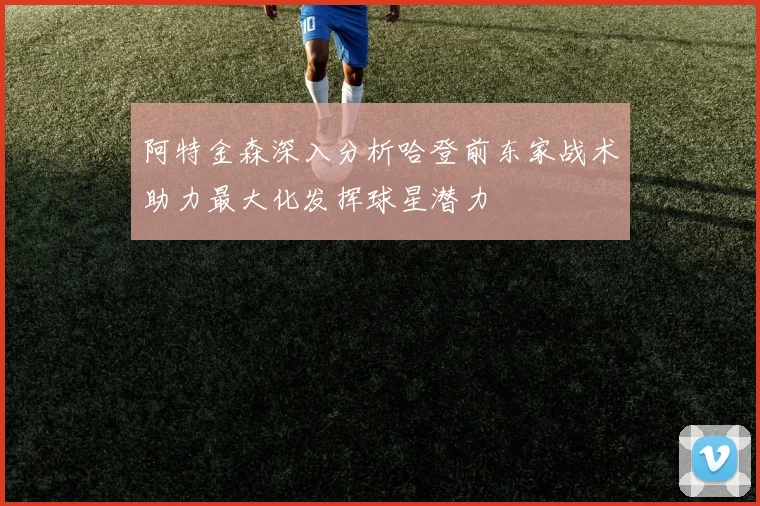 阿特金森深入分析哈登前东家战术助力最大化发挥球星潜力