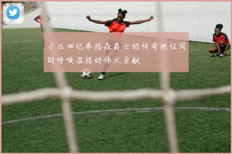 小法回忆弗格森爵士的传奇地位同时呼唤温格的伟大贡献