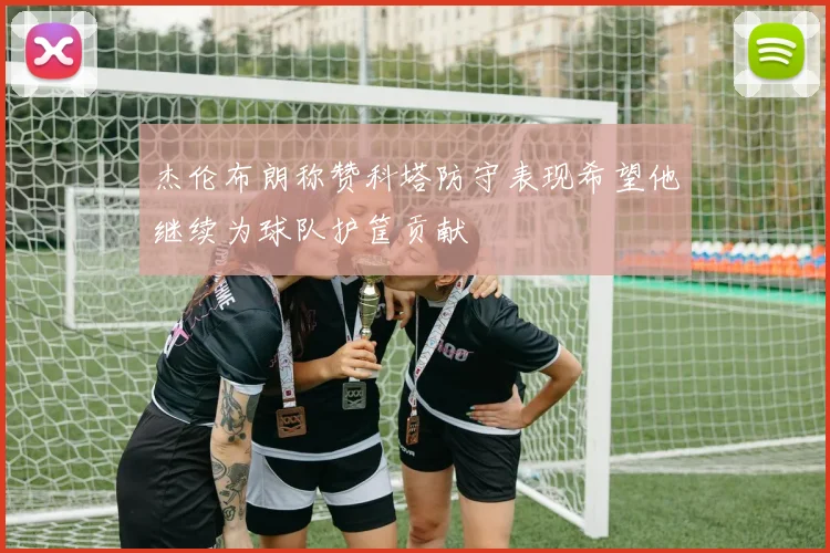 杰伦布朗称赞科塔防守表现希望他继续为球队护筐贡献