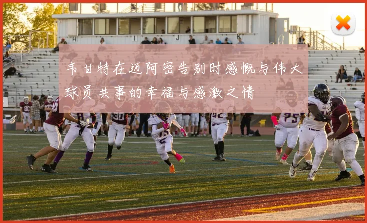 韦甘特在迈阿密告别时感慨与伟大球员共事的幸福与感激之情