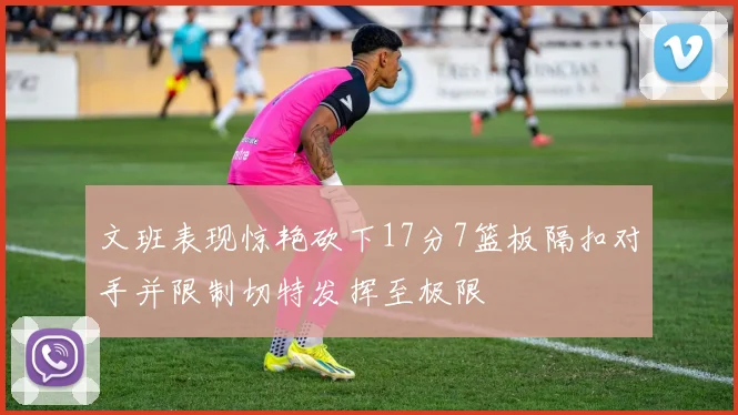 文班表现惊艳砍下17分7篮板隔扣对手并限制切特发挥至极限