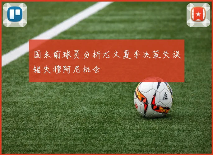 国米前球员分析尤文夏季决策失误错失穆阿尼机会