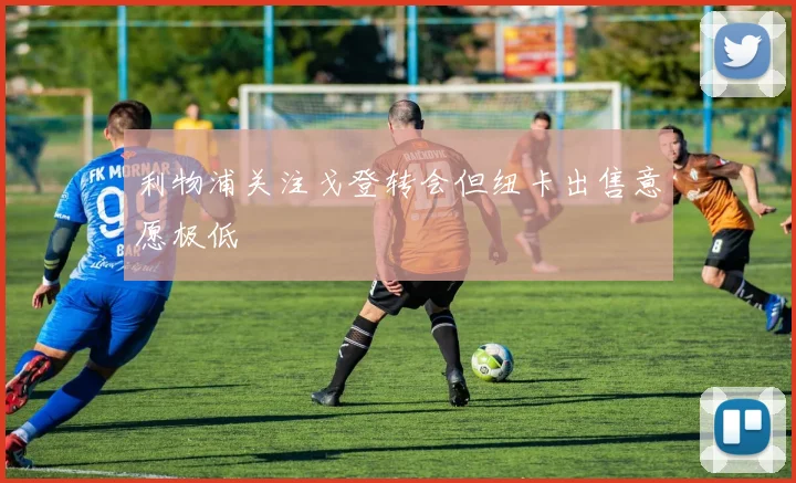 利物浦关注戈登转会但纽卡出售意愿极低