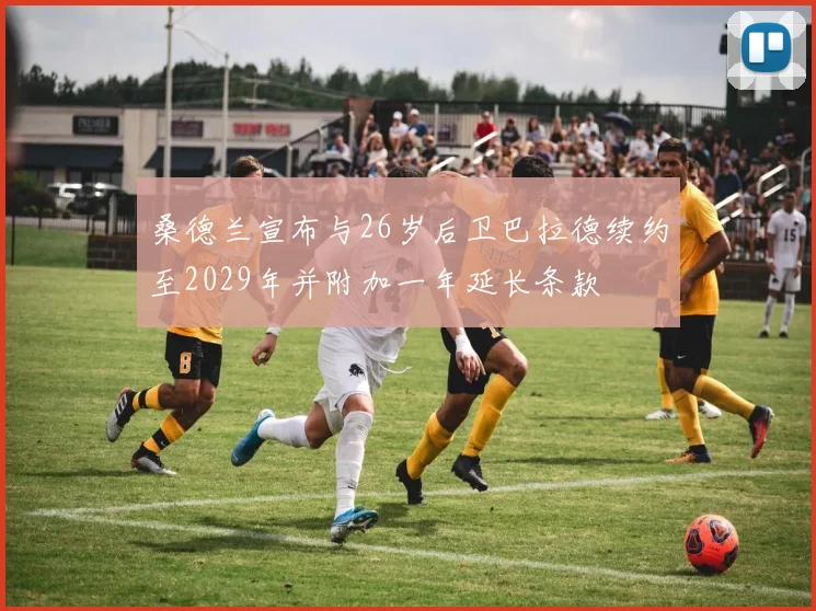 桑德兰宣布与26岁后卫巴拉德续约至2029年并附加一年延长条款