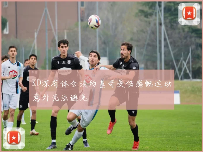 KD深有体会谈约基奇受伤感慨运动意外无法避免