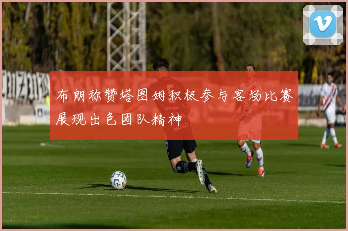 布朗称赞塔图姆积极参与客场比赛展现出色团队精神