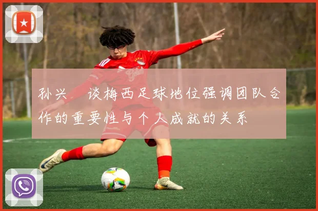 孙兴慜谈梅西足球地位强调团队合作的重要性与个人成就的关系