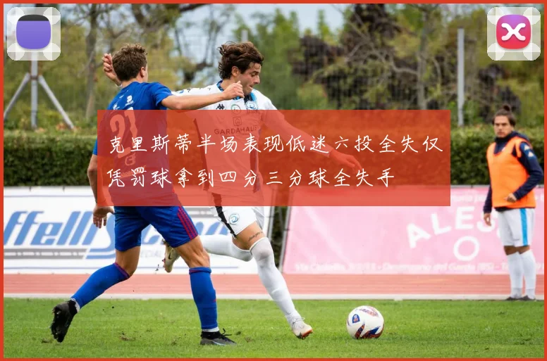 克里斯蒂半场表现低迷六投全失仅凭罚球拿到四分三分球全失手