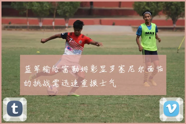 蓝军输给富勒姆彰显罗塞尼尔面临的挑战需迅速重振士气