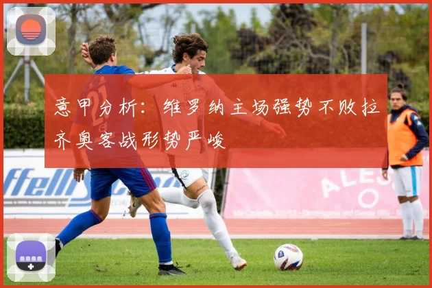 意甲分析：维罗纳主场强势不败拉齐奥客战形势严峻