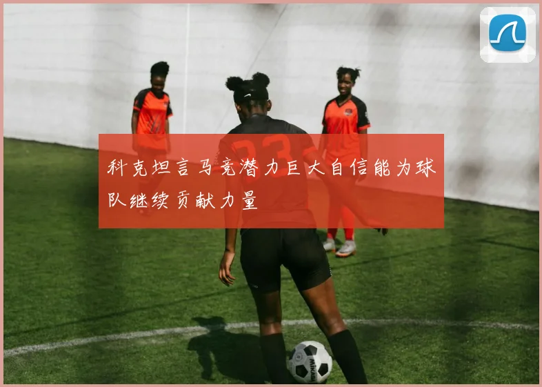 科克坦言马竞潜力巨大自信能为球队继续贡献力量