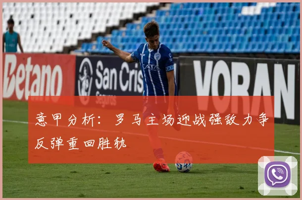 意甲分析：罗马主场迎战强敌力争反弹重回胜轨