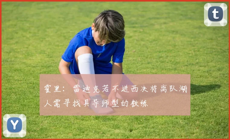霍里：雷迪克若不进西决将离队湖人需寻找具导师型的教练