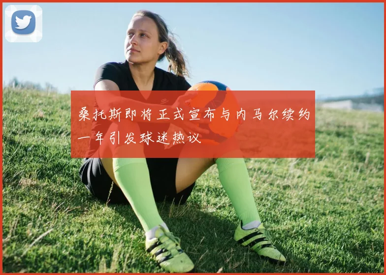 桑托斯即将正式宣布与内马尔续约一年引发球迷热议