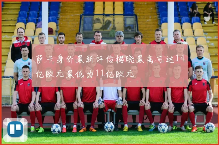 萨卡身价最新评估揭晓最高可达14亿欧元最低为11亿欧元