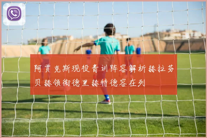 阿贾克斯现役青训阵容解析赫拉芬贝赫领衔德里赫特德容在列