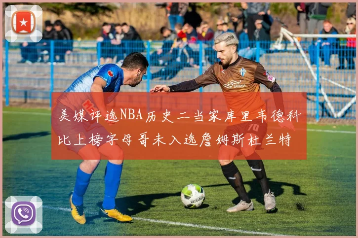 美媒评选NBA历史二当家库里韦德科比上榜字母哥未入选詹姆斯杜兰特共创辉煌