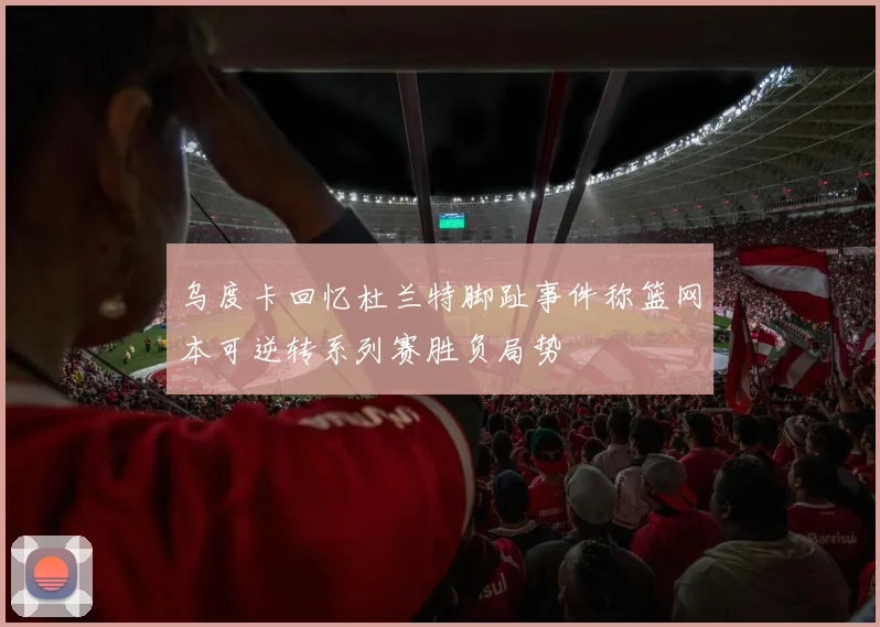 乌度卡回忆杜兰特脚趾事件称篮网本可逆转系列赛胜负局势