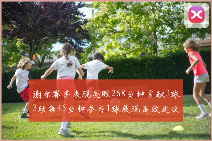 谢尔赛季表现亮眼268分钟贡献3球3助每45分钟参与1球展现高效进攻能力