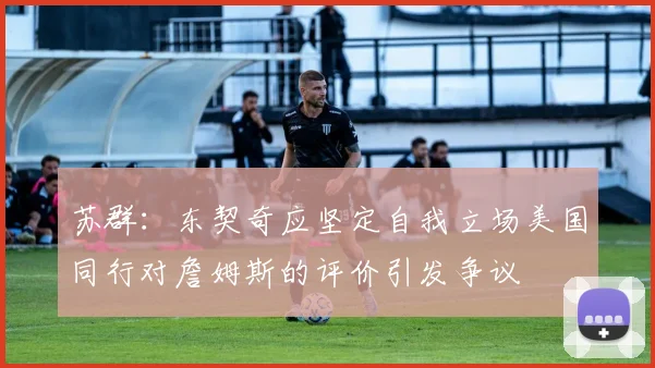 苏群：东契奇应坚定自我立场美国同行对詹姆斯的评价引发争议