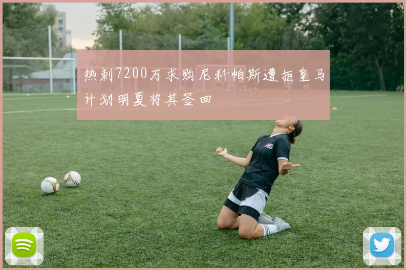 热刺7200万求购尼科帕斯遭拒皇马计划明夏将其签回