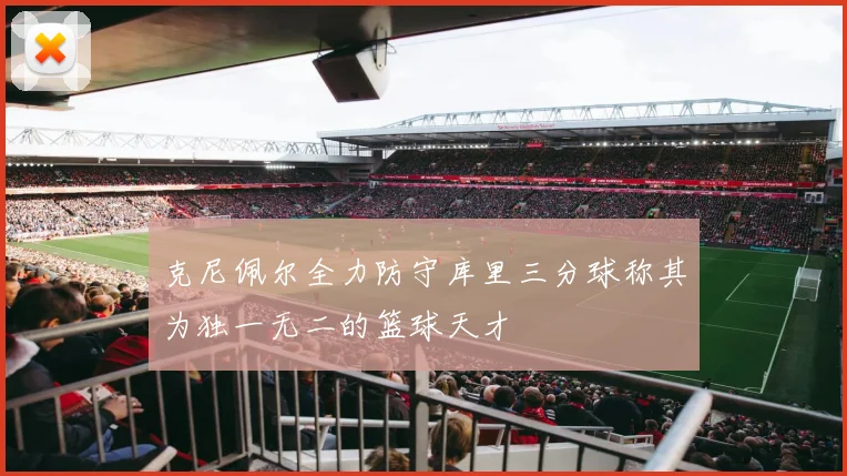 克尼佩尔全力防守库里三分球称其为独一无二的篮球天才