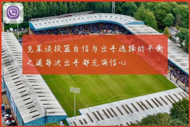 克莱谈投篮自信与出手选择的平衡之道每次出手都充满信心