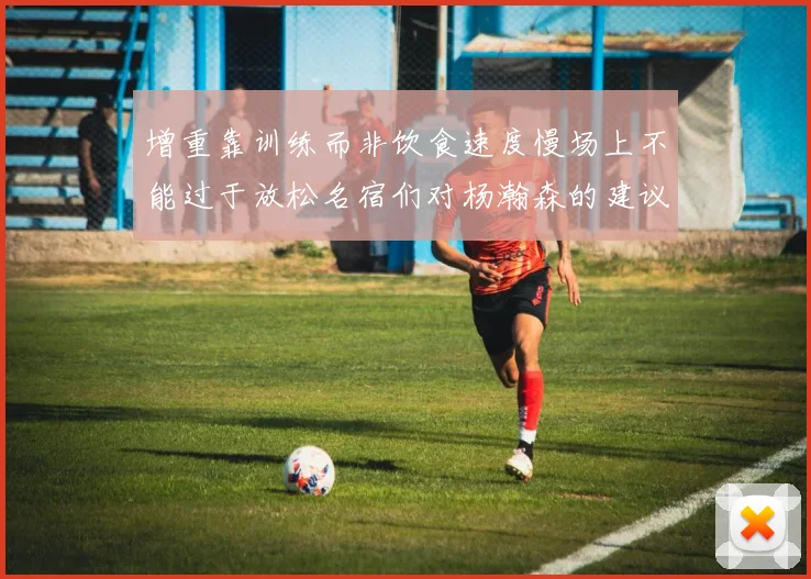增重靠训练而非饮食速度慢场上不能过于放松名宿们对杨瀚森的建议