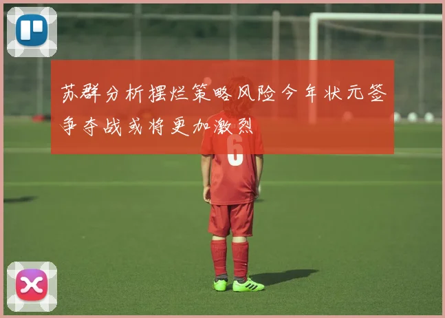 苏群分析摆烂策略风险今年状元签争夺战或将更加激烈