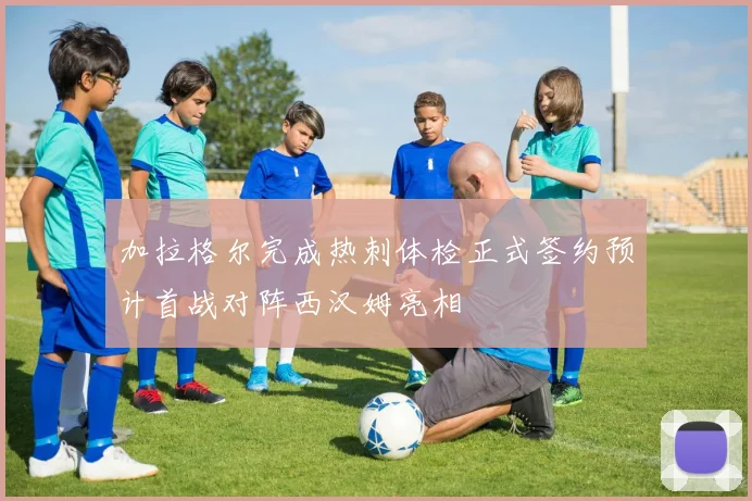 加拉格尔完成热刺体检正式签约预计首战对阵西汉姆亮相