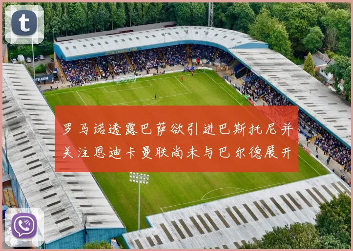 罗马诺透露巴萨欲引进巴斯托尼并关注恩迪卡曼联尚未与巴尔德展开谈判