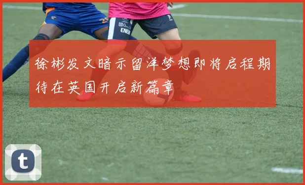徐彬发文暗示留洋梦想即将启程期待在英国开启新篇章