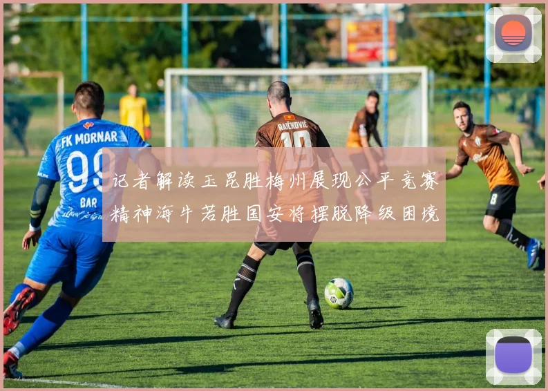 记者解读玉昆胜梅州展现公平竞赛精神海牛若胜国安将摆脱降级困境
