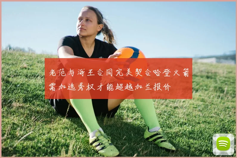 老范与海王合同完美契合哈登火箭需加选秀权才能超越加兰报价