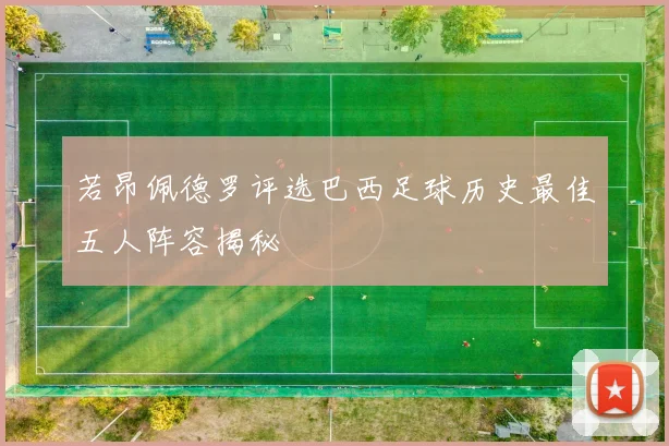 若昂佩德罗评选巴西足球历史最佳五人阵容揭秘