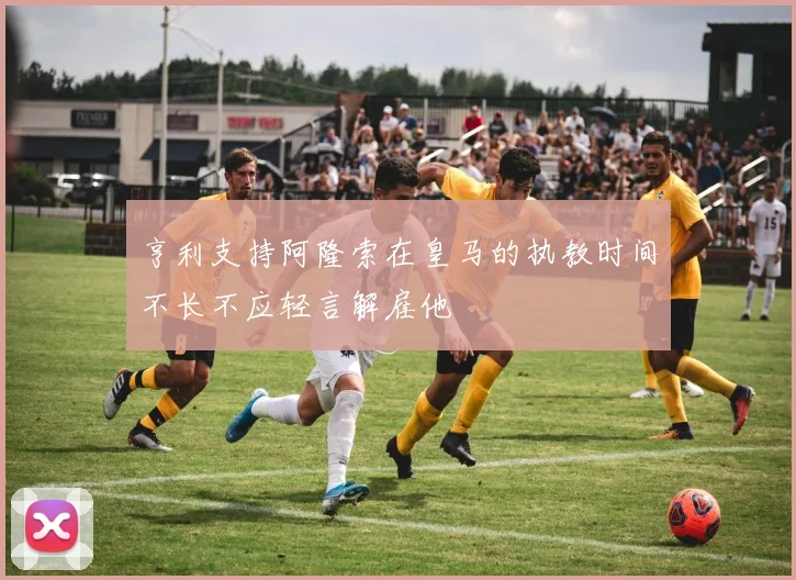 亨利支持阿隆索在皇马的执教时间不长不应轻言解雇他